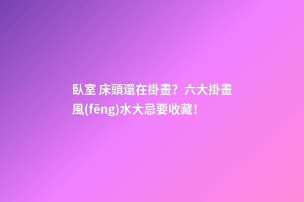 臥室 床頭還在掛畫？六大掛畫風(fēng)水大忌要收藏！